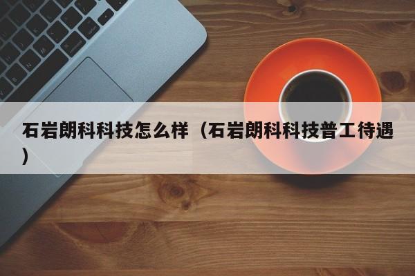石岩朗科科技怎么样（石岩朗科科技普工待遇）