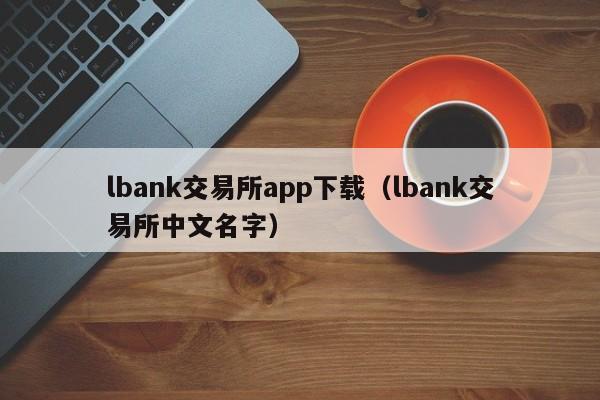 lbank交易所app下载（lbank交易所中文名字）