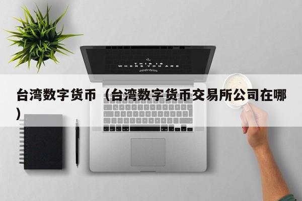 台湾数字货币（台湾数字货币交易所公司在哪）