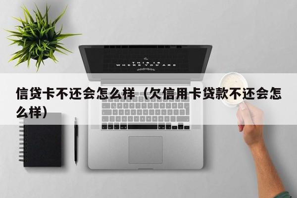 信贷卡不还会怎么样（欠信用卡贷款不还会怎么样）