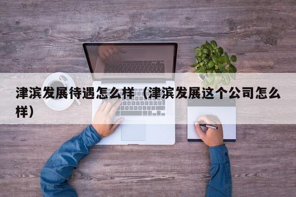 津滨发展待遇怎么样（津滨发展这个公司怎么样）