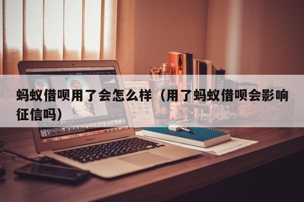 蚂蚁借呗用了会怎么样（用了蚂蚁借呗会影响征信吗）