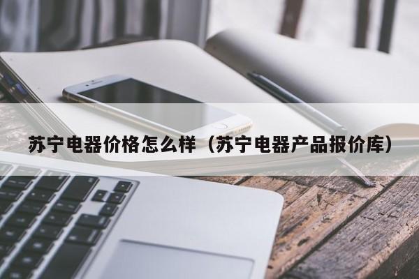 苏宁电器价格怎么样（苏宁电器产品报价库）