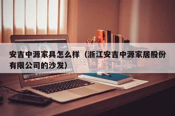 安吉中源家具怎么样（浙江安吉中源家居股份有限公司的沙发）