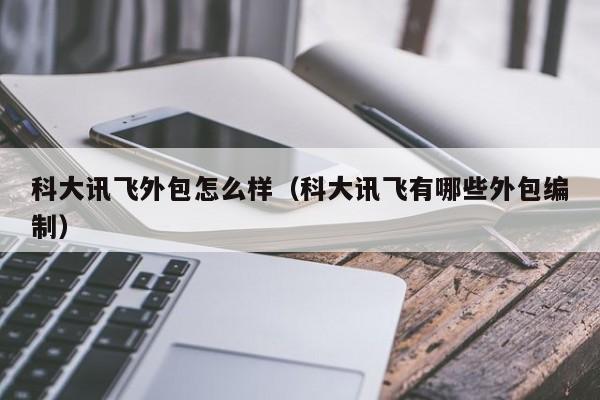科大讯飞外包怎么样（科大讯飞有哪些外包编制）