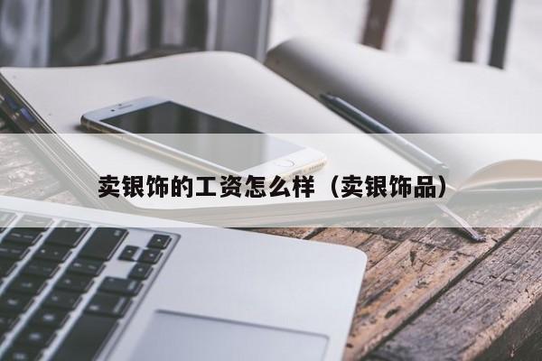 卖银饰的工资怎么样（卖银饰品）