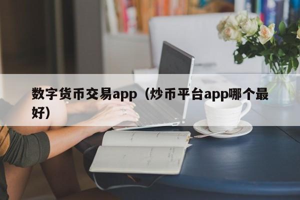 数字货币交易app（炒币平台app哪个最好）