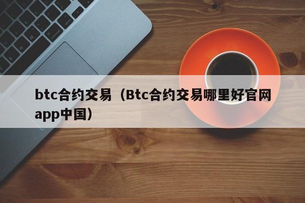btc合约交易（Btc合约交易哪里好官网app中国）