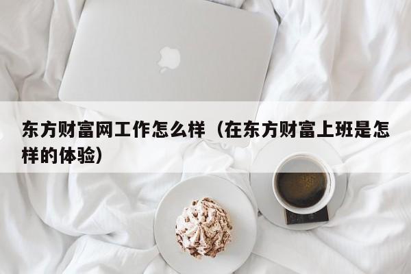 东方财富网工作怎么样（在东方财富上班是怎样的体验）