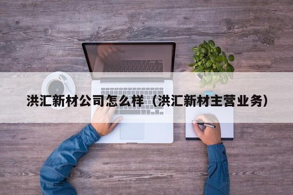 洪汇新材公司怎么样（洪汇新材主营业务）