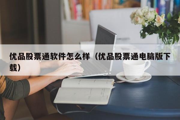 优品股票通软件怎么样（优品股票通电脑版下载）