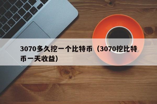 3070多久挖一个比特币（3070挖比特币一天收益）