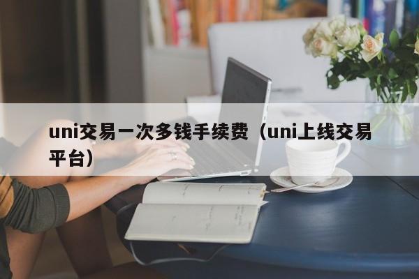 uni交易一次多钱手续费（uni上线交易平台）