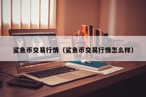 鲨鱼币交易行情（鲨鱼币交易行情怎么样）