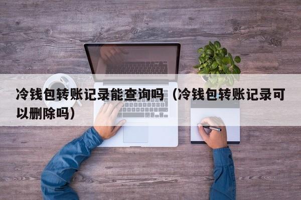 冷钱包转账记录能查询吗（冷钱包转账记录可以删除吗）