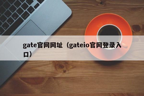 gate官网网址（gateio官网登录入口）