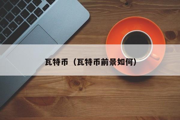 瓦特币（瓦特币前景如何）