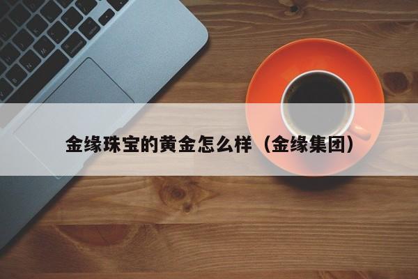 金缘珠宝的黄金怎么样（金缘集团）