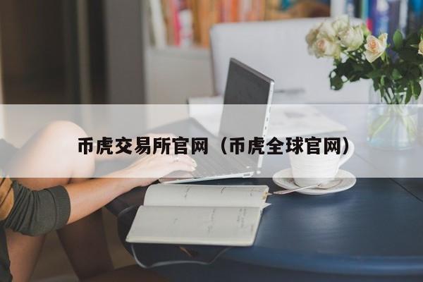 币虎交易所官网（币虎全球官网）