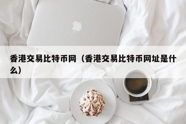 香港交易比特币网（香港交易比特币网址是什么）