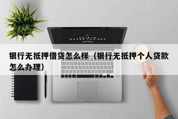 银行无抵押借贷怎么样（银行无抵押个人贷款怎么办理）