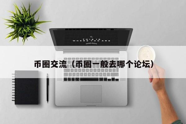 币圈交流（币圈一般去哪个论坛）