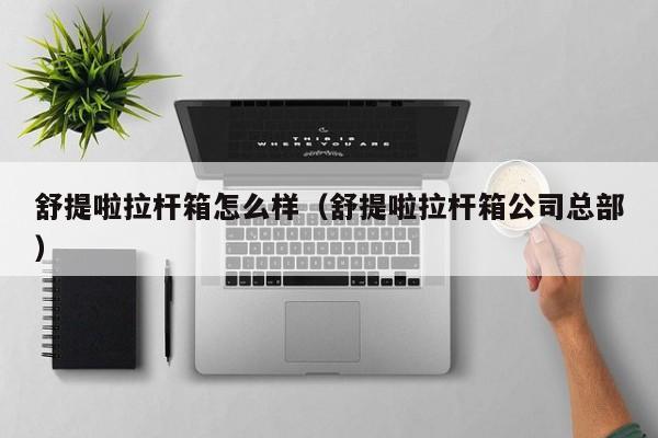 舒提啦拉杆箱怎么样（舒提啦拉杆箱公司总部）