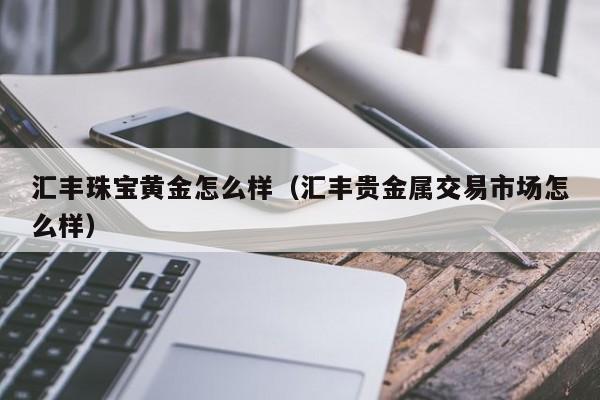 汇丰珠宝黄金怎么样（汇丰贵金属交易市场怎么样）