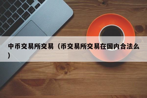 中币交易所交易（币交易所交易在国内合法么）
