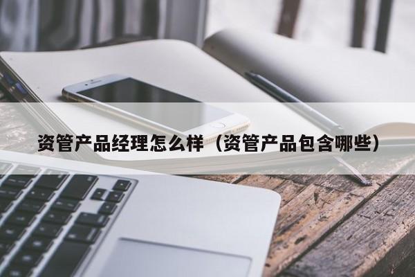 资管产品经理怎么样（资管产品包含哪些）