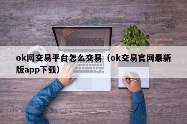ok网交易平台怎么交易（ok交易官网最新版app下载）