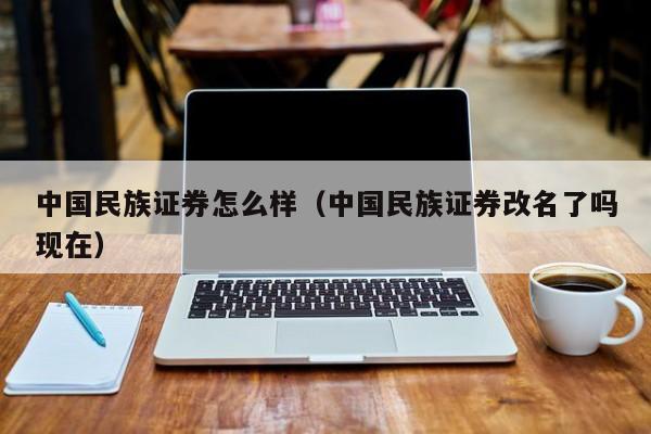 中国民族证券怎么样（中国民族证券改名了吗现在）