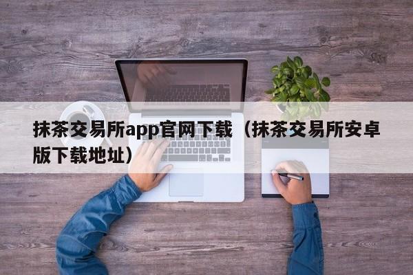 抹茶交易所app官网下载（抹茶交易所安卓版下载地址）