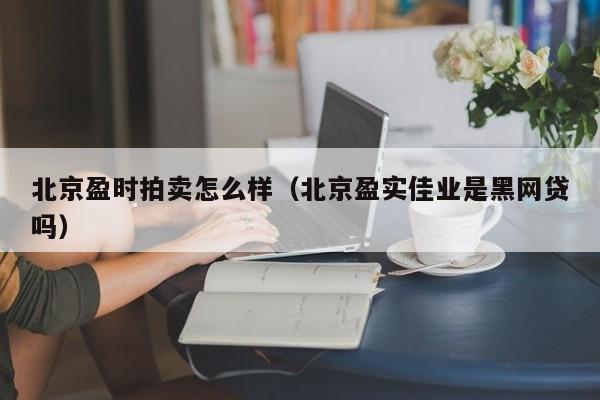 北京盈时拍卖怎么样（北京盈实佳业是黑网贷吗）