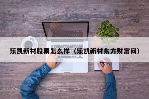 乐凯新材股票怎么样（乐凯新材东方财富网）