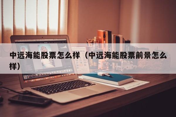 中远海能股票怎么样（中远海能股票前景怎么样）