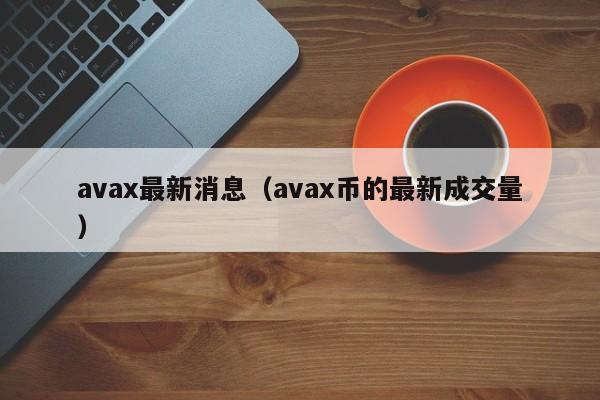 avax最新消息（avax币的最新成交量）