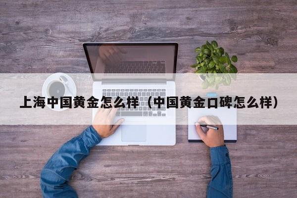 上海中国黄金怎么样（中国黄金口碑怎么样）