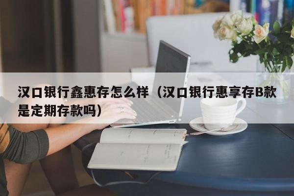 汉口银行鑫惠存怎么样（汉口银行惠享存B款是定期存款吗）